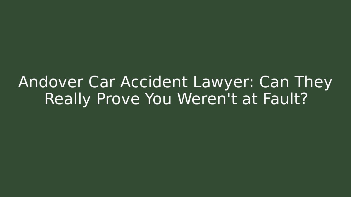 Andover Car Accident Lawyer: Can They Really Prove You Weren't at Fault?