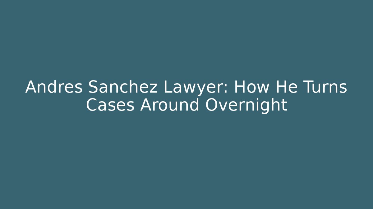Andres Sanchez Lawyer: How He Turns Cases Around Overnight