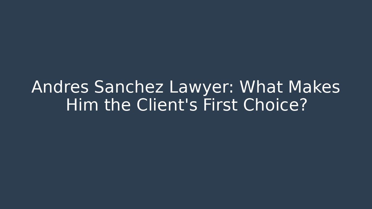 Andres Sanchez Lawyer: What Makes Him the Client's First Choice?