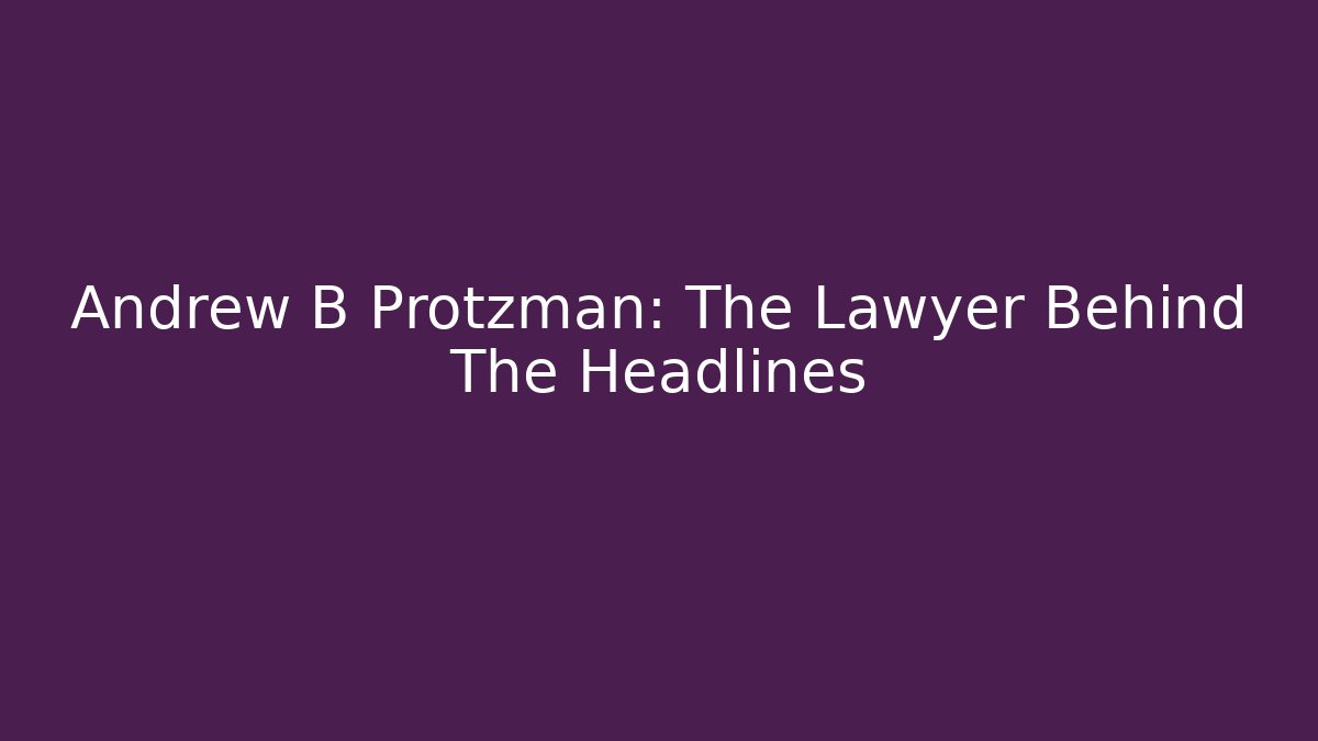 Andrew B Protzman: The Lawyer Behind The Headlines - WealthxGroup