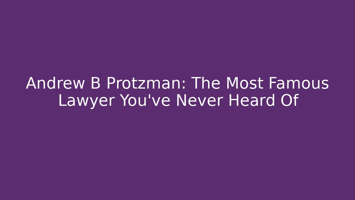 Andrew B Protzman: The Most Famous Lawyer You've Never Heard Of