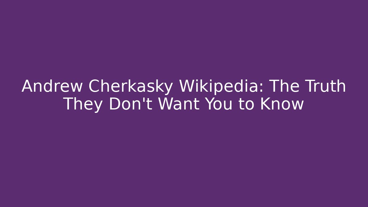 Andrew Cherkasky Wikipedia: The Truth They Don't Want You to Know