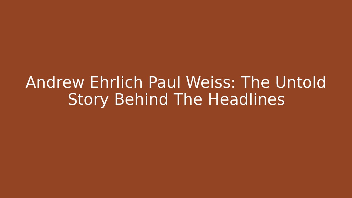 Andrew Ehrlich Paul Weiss: The Untold Story Behind The Headlines - WealthxGroup