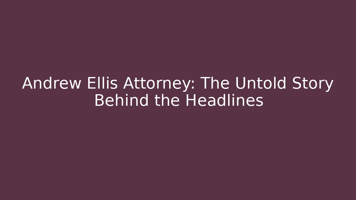 Andrew Ellis Attorney: The Untold Story Behind the Headlines