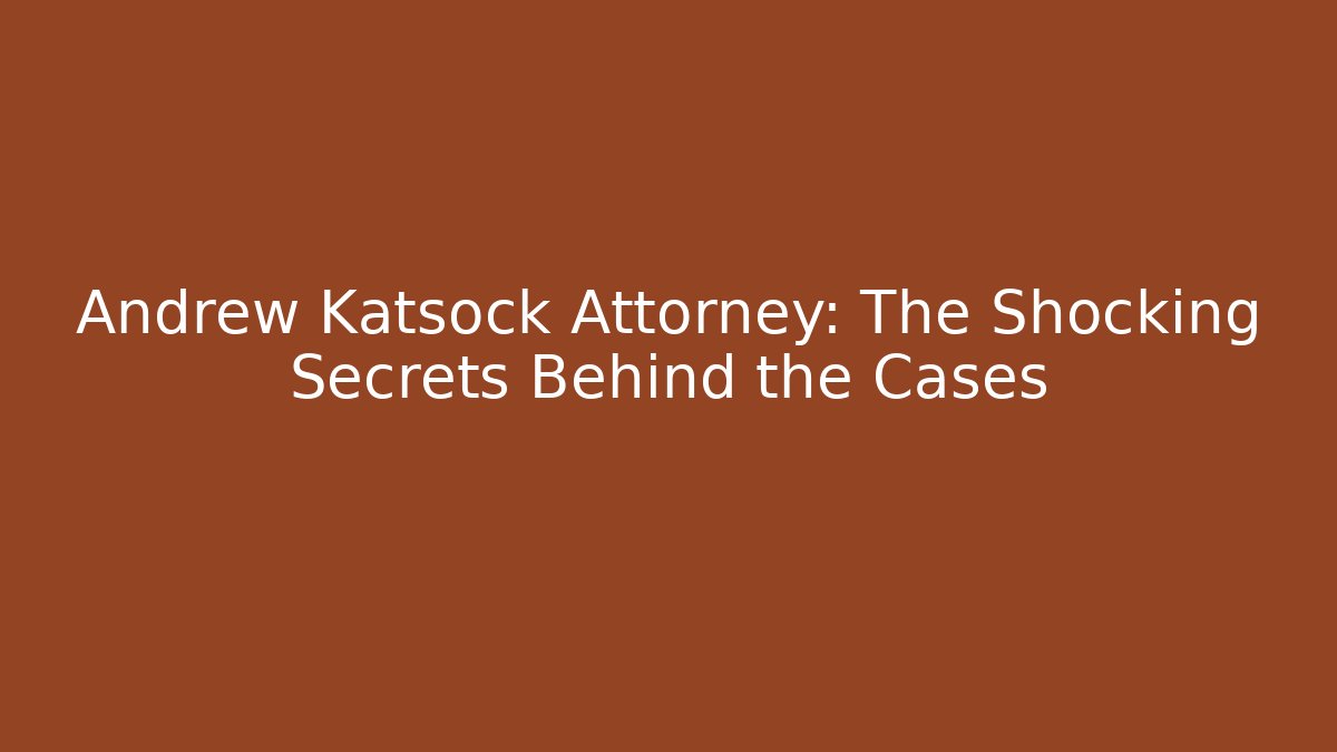 Andrew Katsock Attorney: The Shocking Secrets Behind the Cases