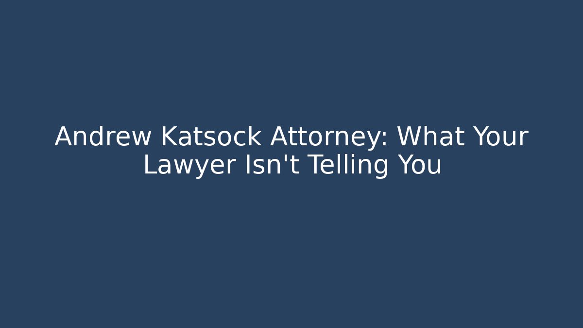 Andrew Katsock Attorney: What Your Lawyer Isn't Telling You