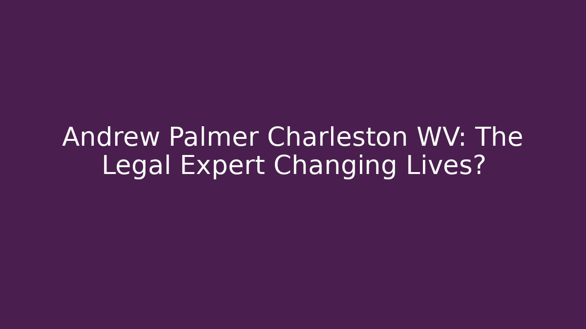 Andrew Palmer Charleston WV: The Legal Expert Changing Lives?