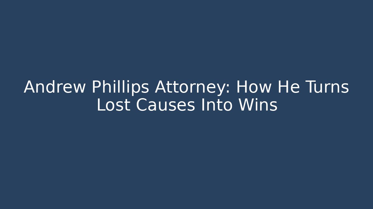 Andrew Phillips Attorney: How He Turns Lost Causes Into Wins