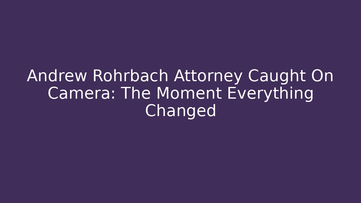 Andrew Rohrbach Attorney Caught On Camera: The Moment Everything Changed