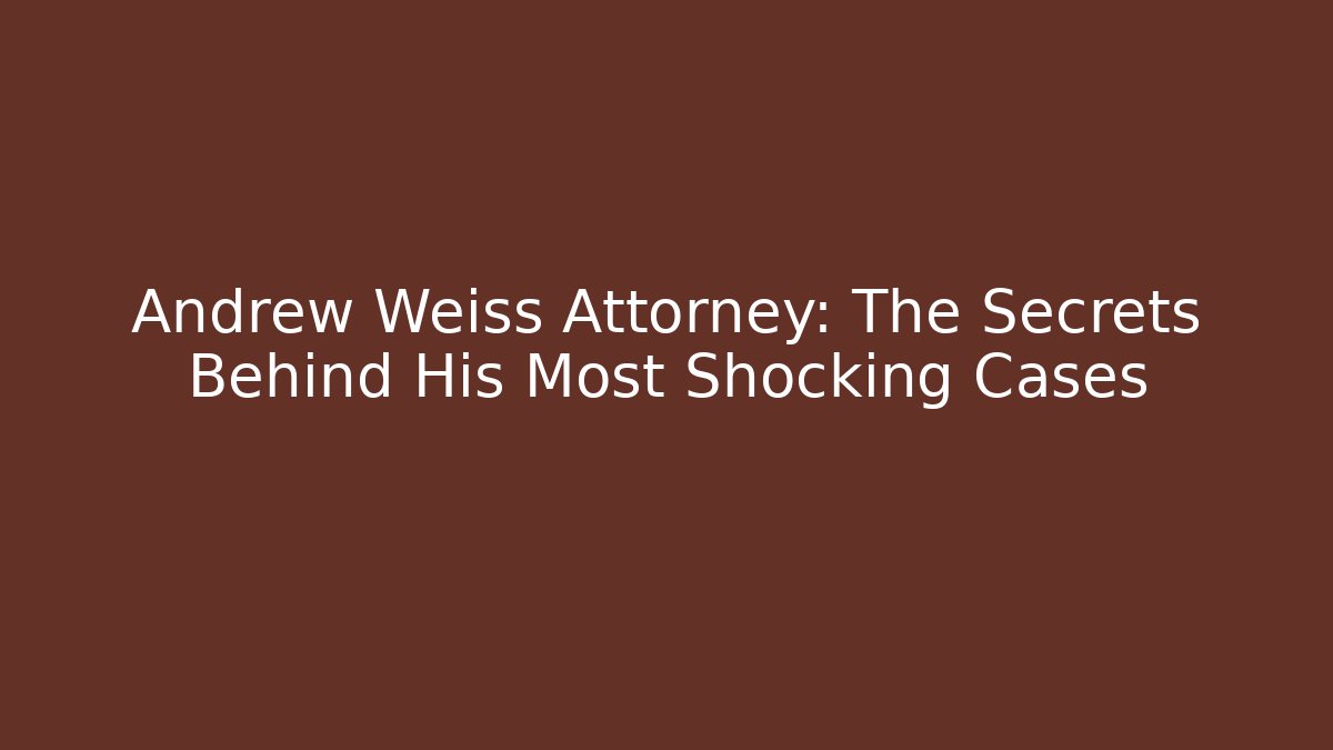 Andrew Weiss Attorney: The Secrets Behind His Most Shocking Cases