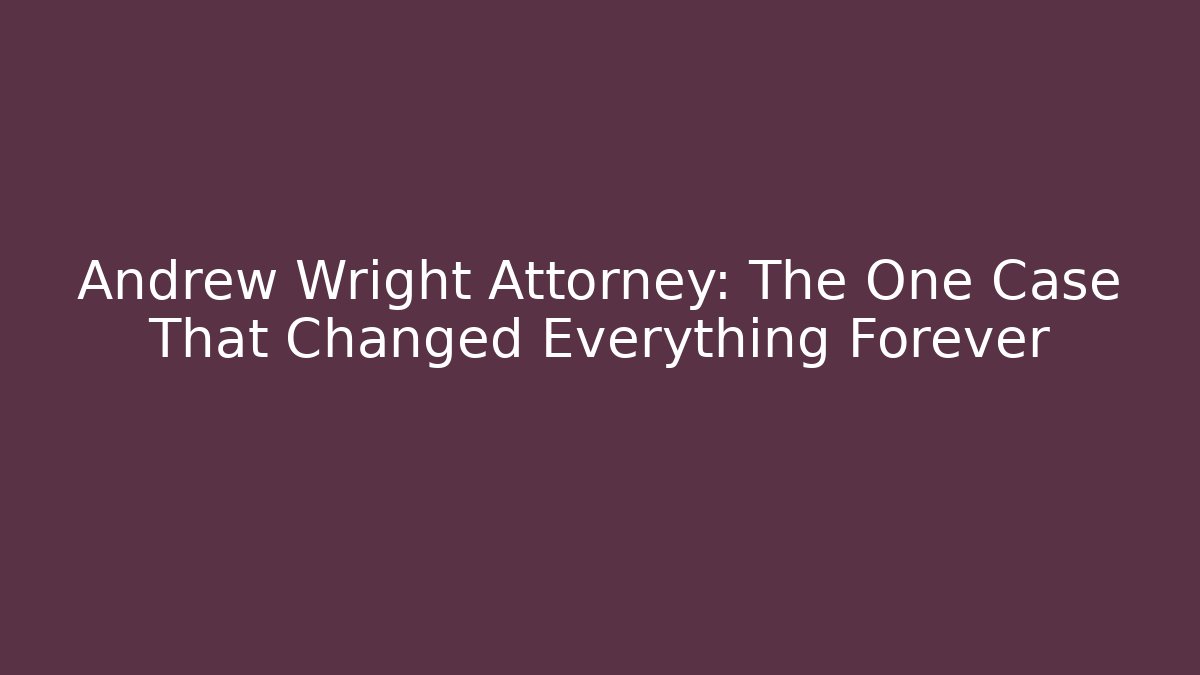 Andrew Wright Attorney: The One Case That Changed Everything Forever