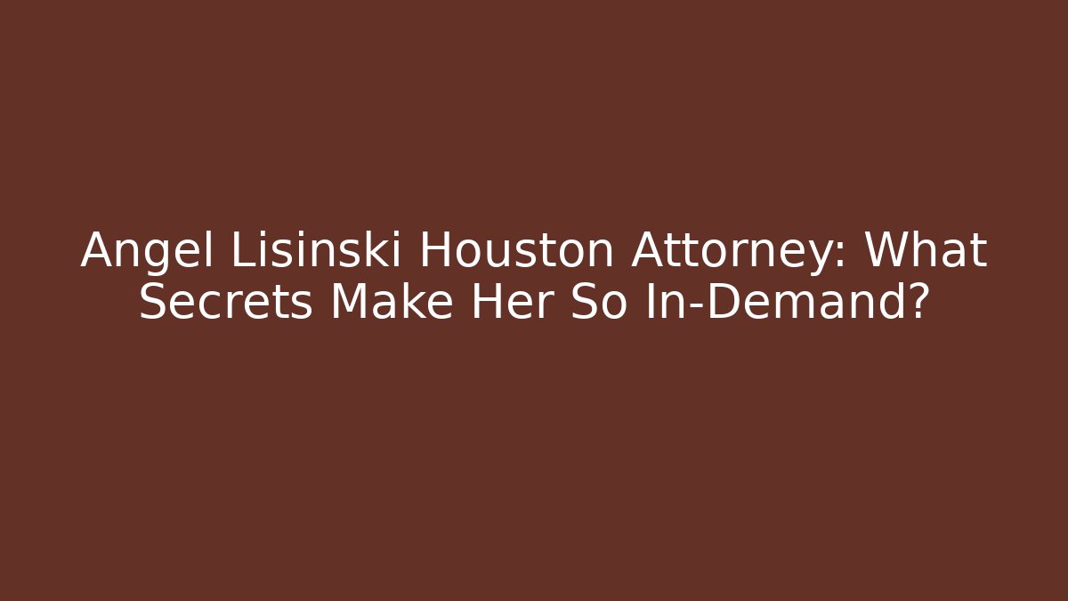 Angel Lisinski Houston Attorney: What Secrets Make Her So In-Demand? - WealthxGroup