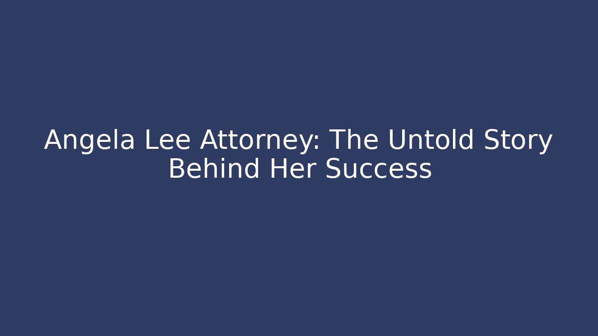 Angela Lee Attorney: The Untold Story Behind Her Success