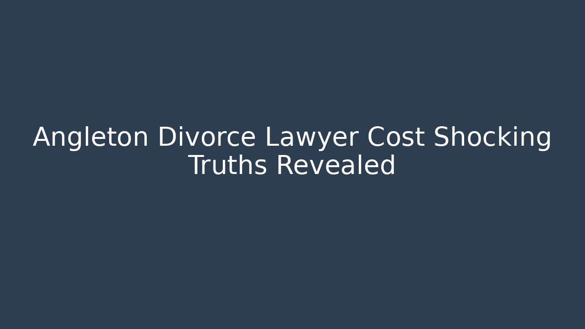 Angleton Divorce Lawyer Cost Shocking Truths Revealed