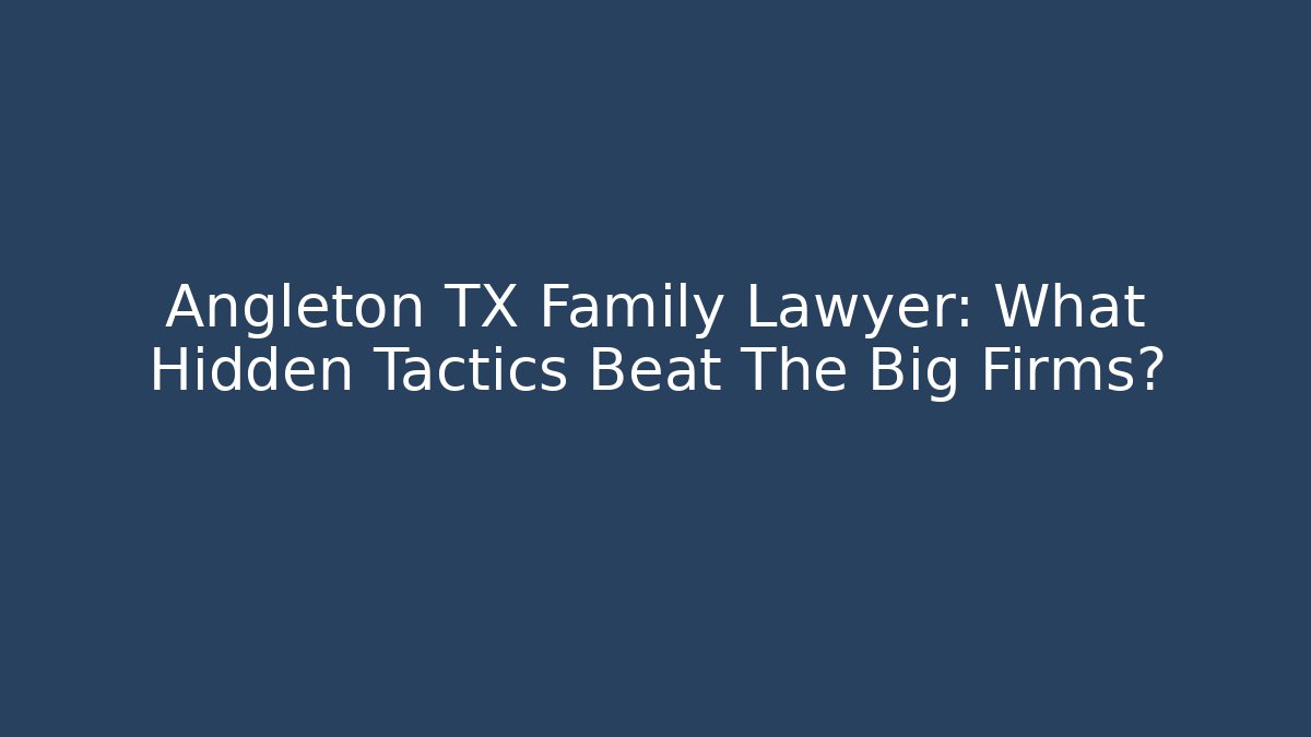 Angleton TX Family Lawyer: What Hidden Tactics Beat The Big Firms?