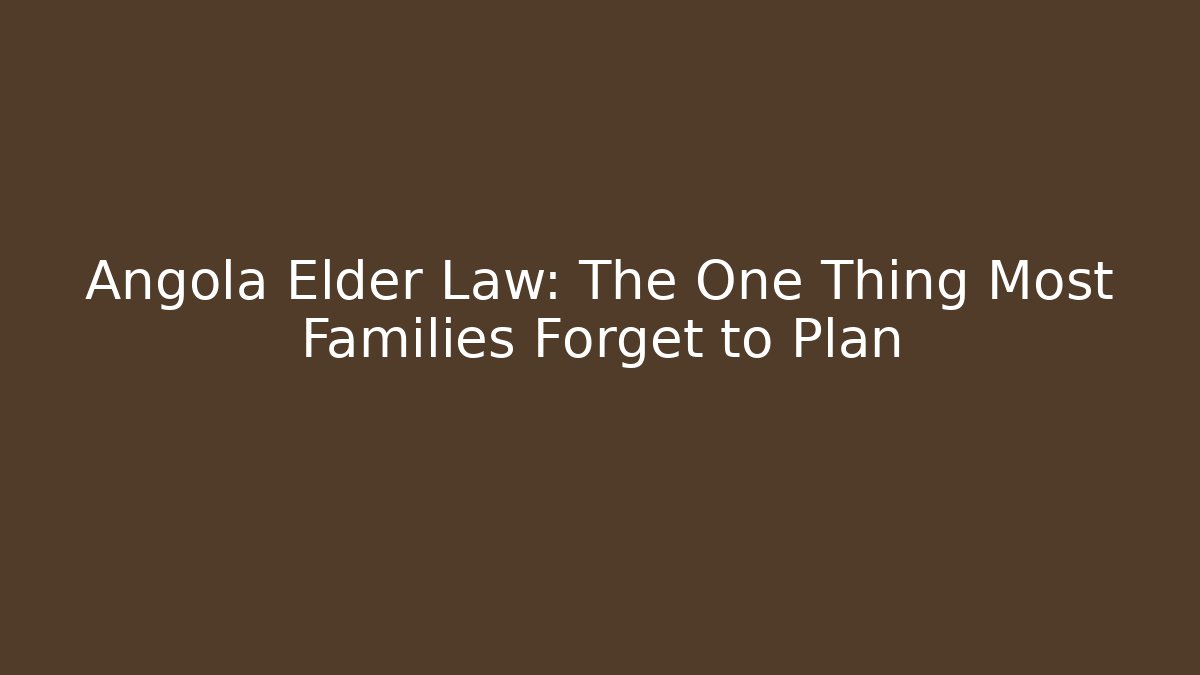 Angola Elder Law: The One Thing Most Families Forget to Plan