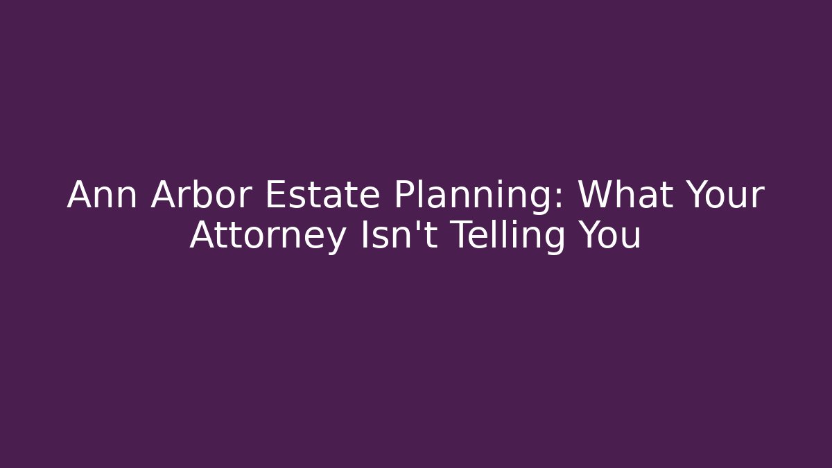 Ann Arbor Estate Planning: What Your Attorney Isn't Telling You