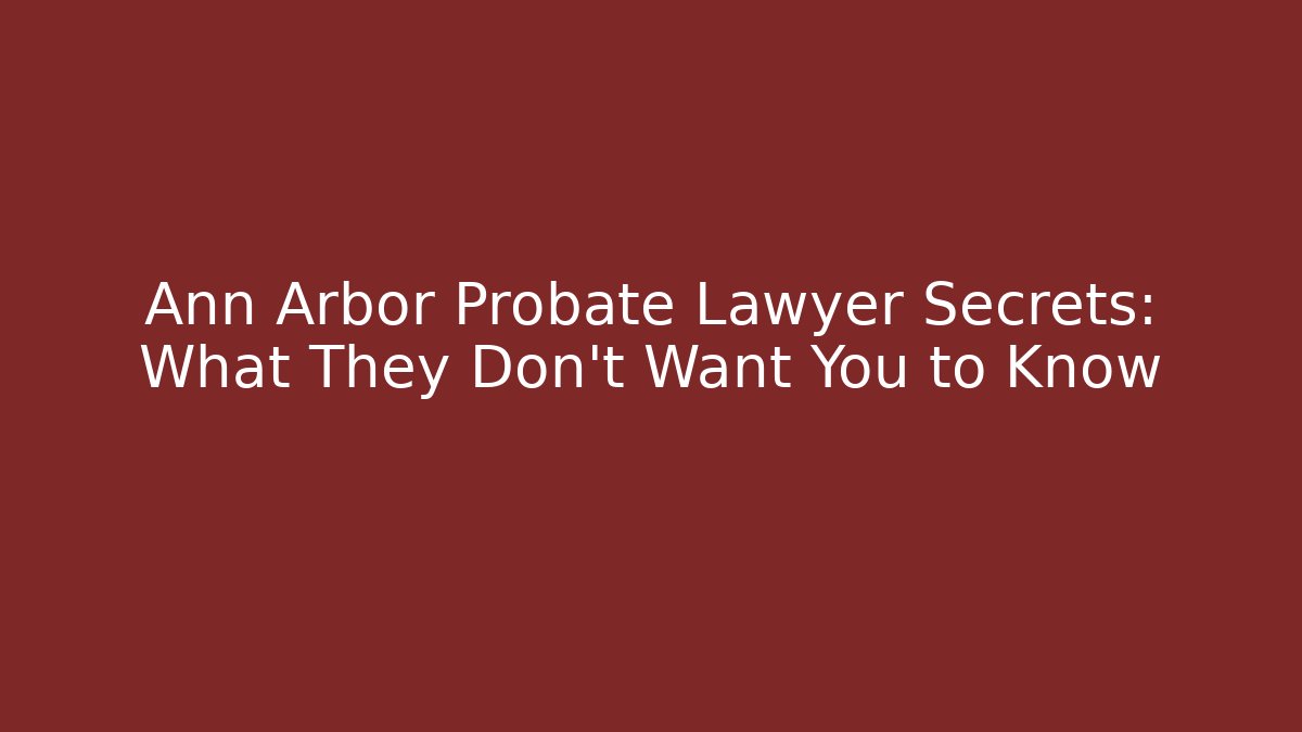 Ann Arbor Probate Lawyer Secrets: What They Don’t Want You to Know