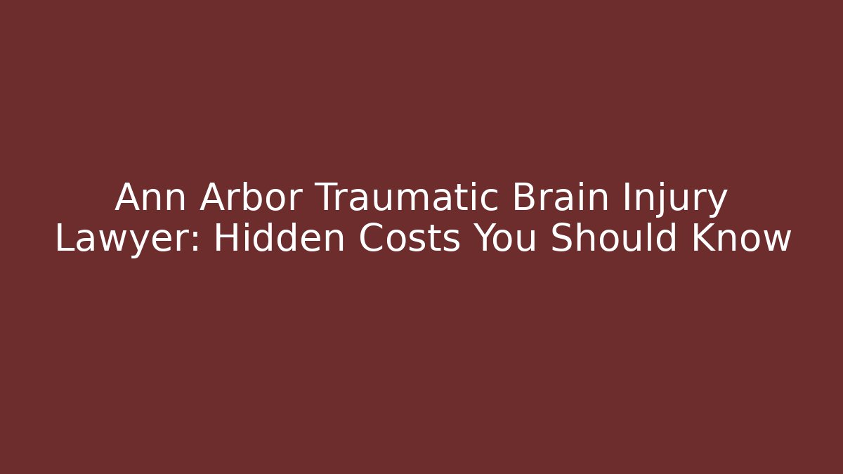 Ann Arbor Traumatic Brain Injury Lawyer: Hidden Costs You Should Know
