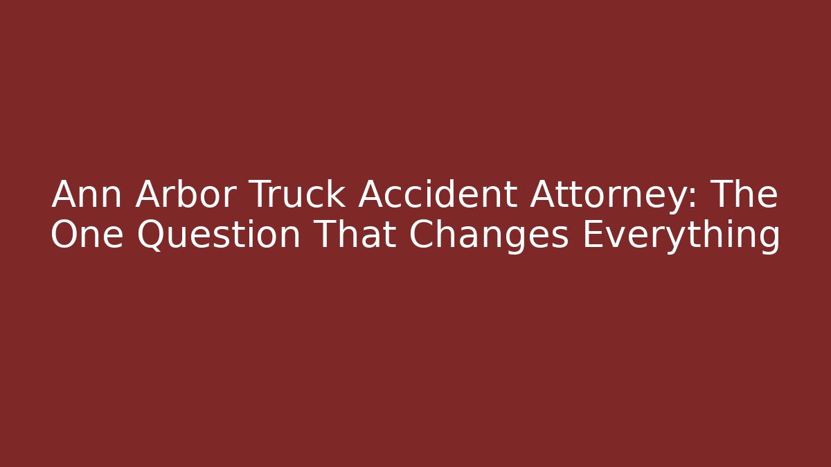 Ann Arbor Truck Accident Attorney: The One Question That Changes Everything - WealthxGroup