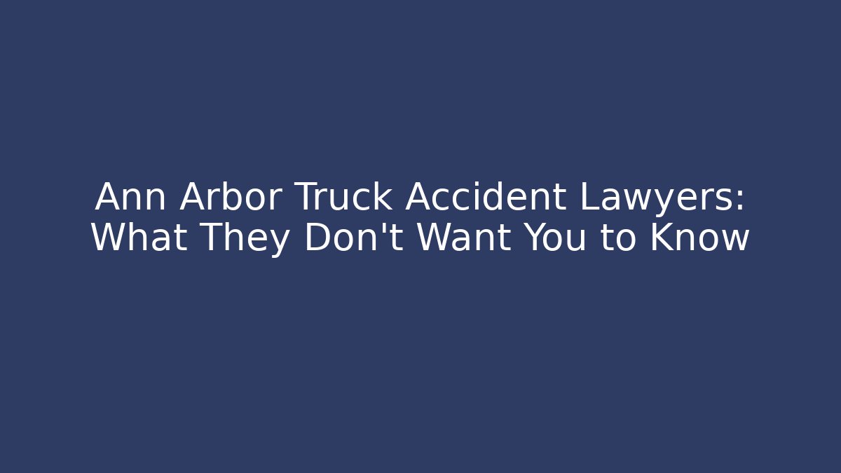 Ann Arbor Truck Accident Lawyers: What They Don’t Want You to Know