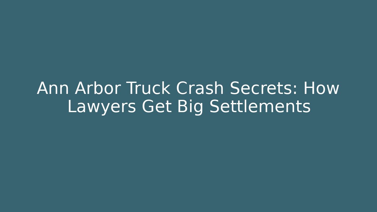 Ann Arbor Truck Crash Secrets: How Lawyers Get Big Settlements