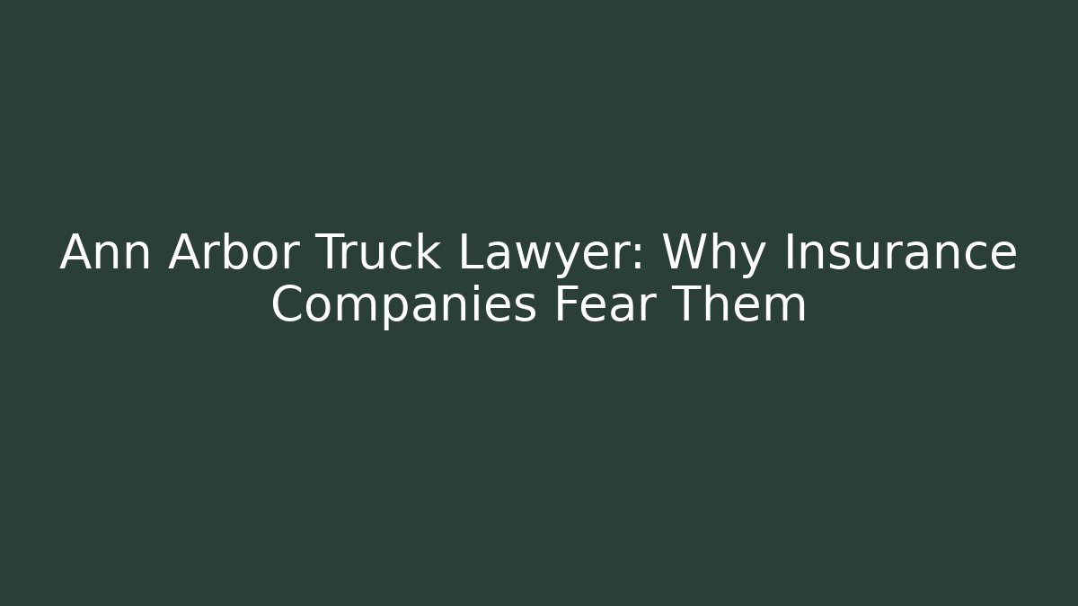 Ann Arbor Truck Lawyer: Why Insurance Companies Fear Them