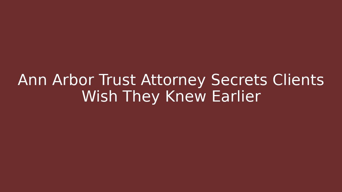 Ann Arbor Trust Attorney Secrets Clients Wish They Knew Earlier