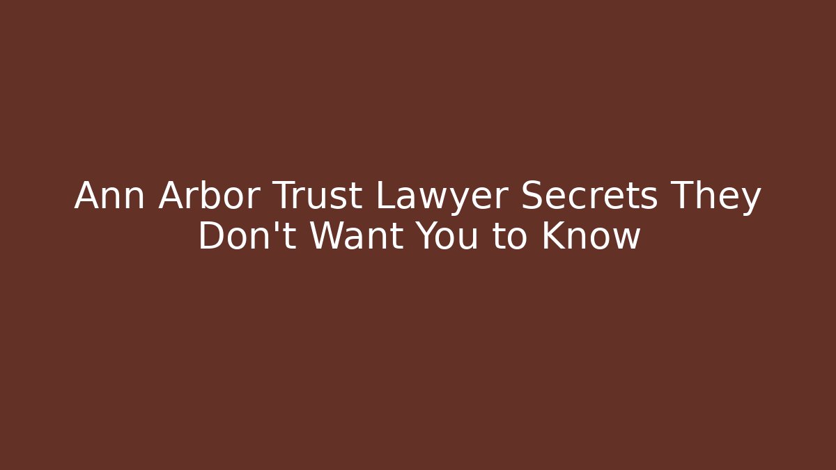 Ann Arbor Trust Lawyer Secrets They Don't Want You to Know