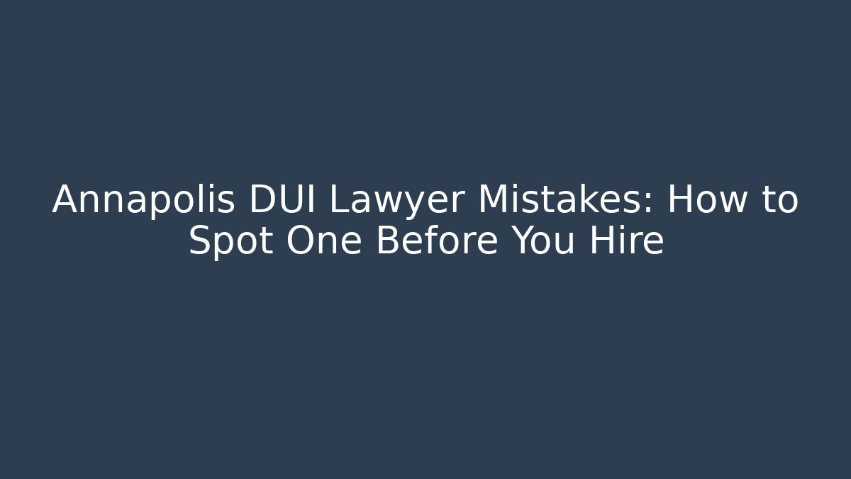 Annapolis DUI Lawyer Mistakes: How to Spot One Before You Hire