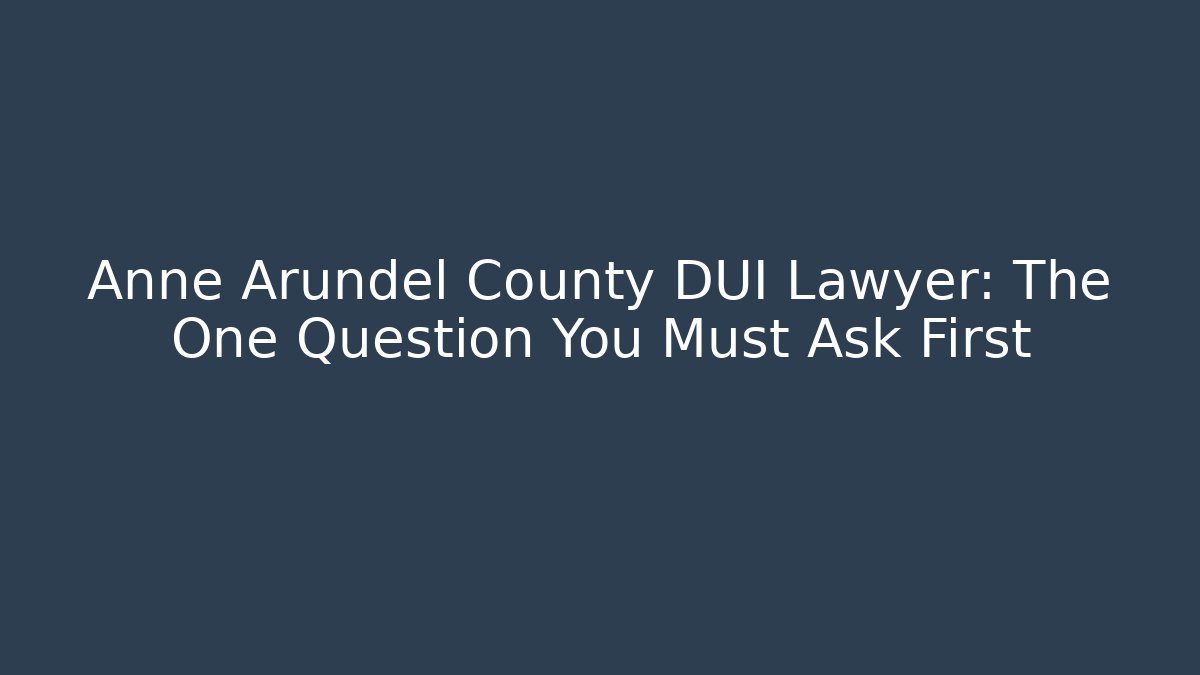 Anne Arundel County DUI Lawyer: The One Question You Must Ask First