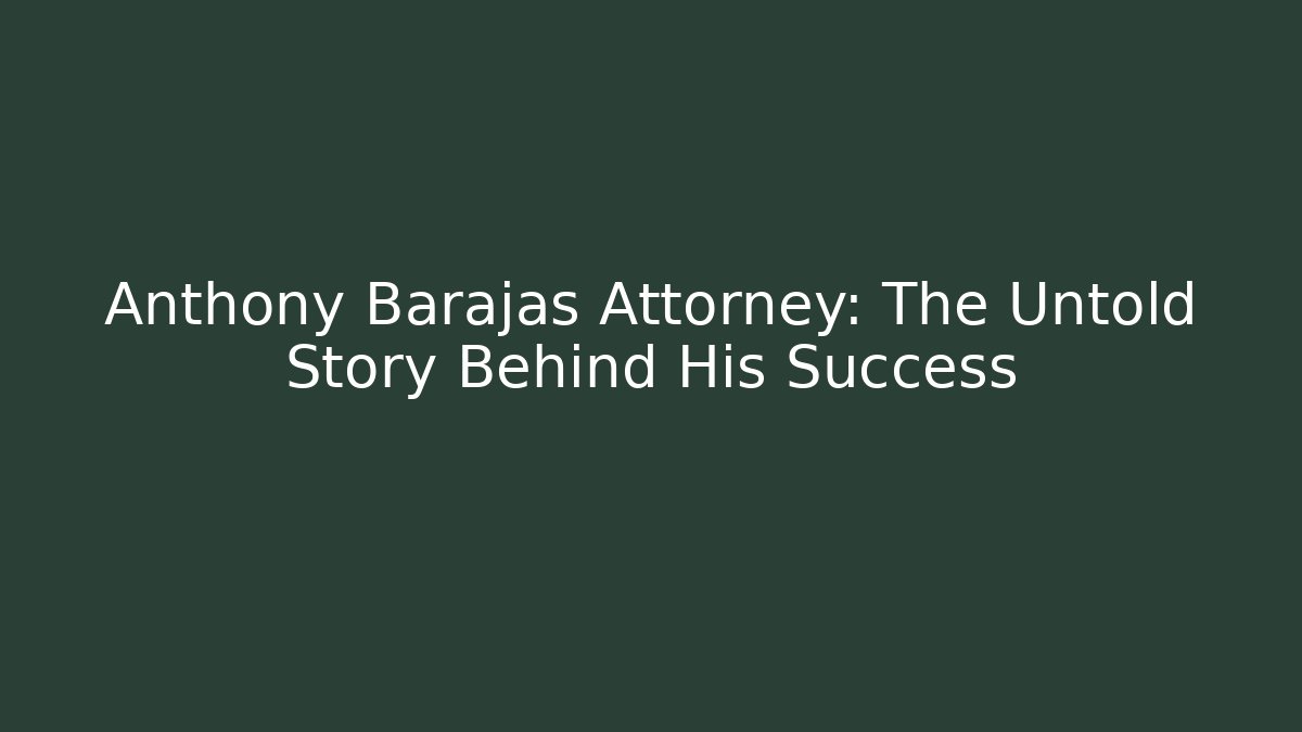 Anthony Barajas Attorney: The Untold Story Behind His Success