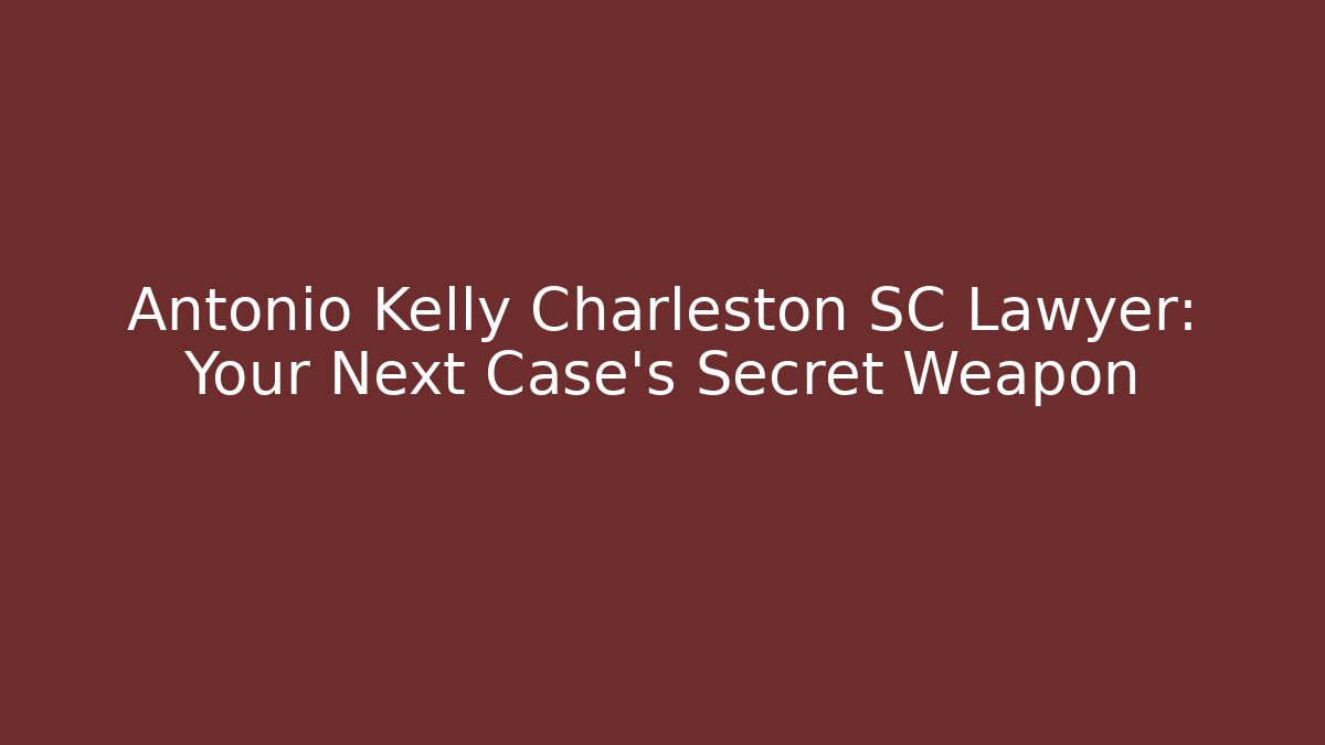 Antonio Kelly Charleston SC Lawyer: Your Next Case's Secret Weapon