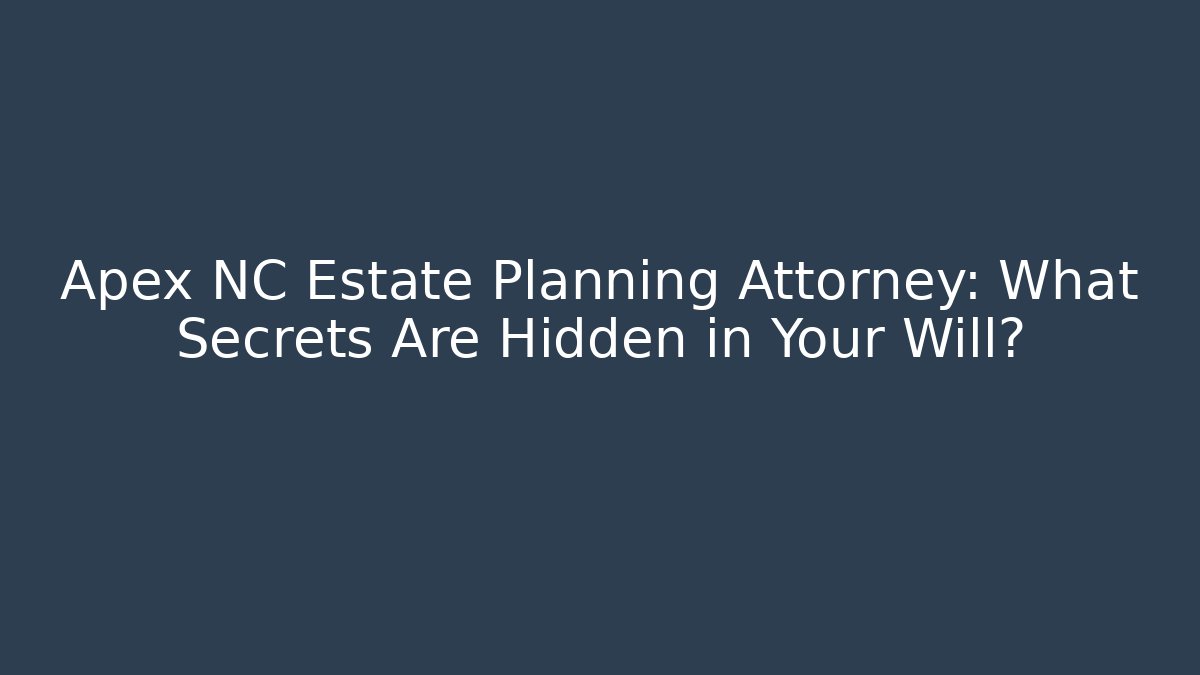 Apex NC Estate Planning Attorney: What Secrets Are Hidden in Your Will?