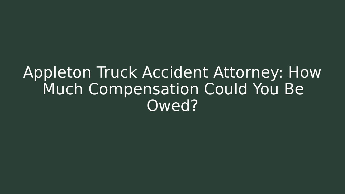 Appleton Truck Accident Attorney: How Much Compensation Could You Be Owed?