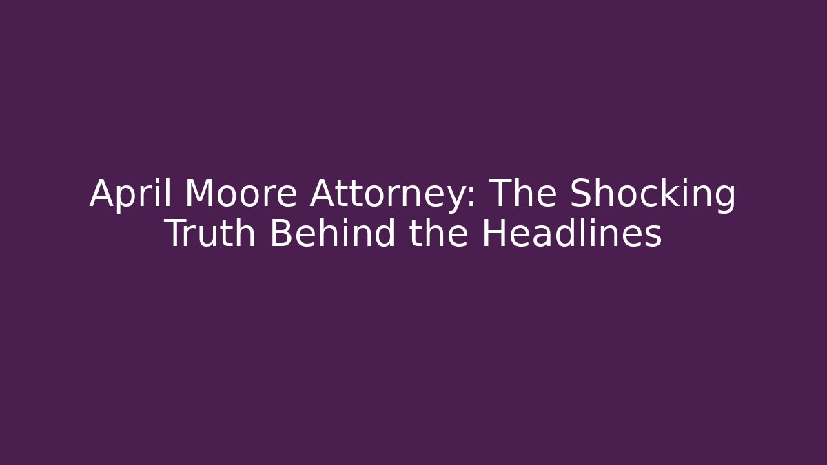April Moore Attorney: The Shocking Truth Behind the Headlines