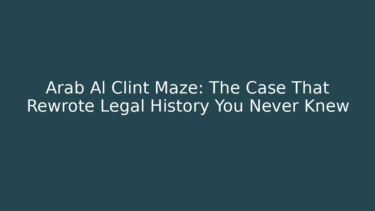 Arab Al Clint Maze: The Case That Rewrote Legal History You Never Knew