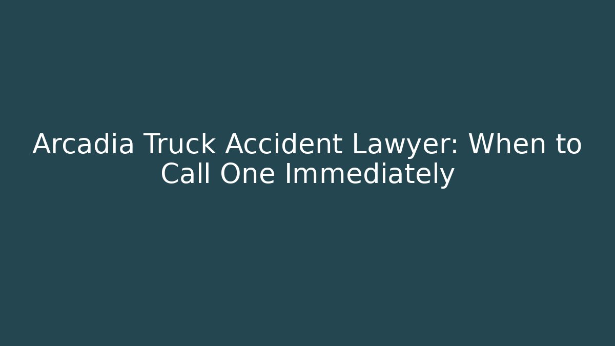 Arcadia Truck Accident Lawyer: When to Call One Immediately