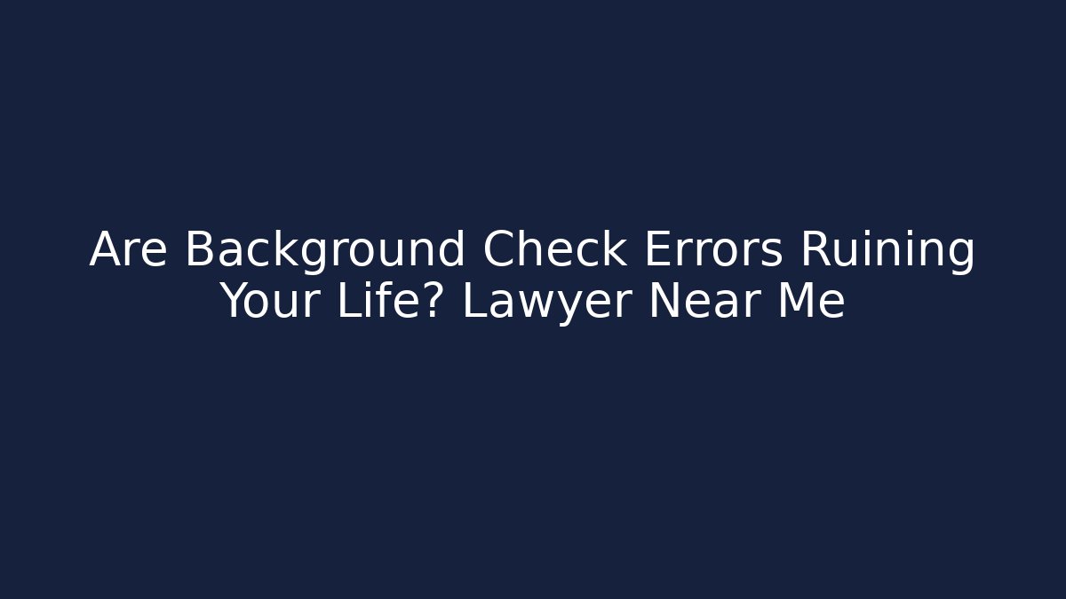 Are Background Check Errors Ruining Your Life? Lawyer Near Me - WealthxGroup
