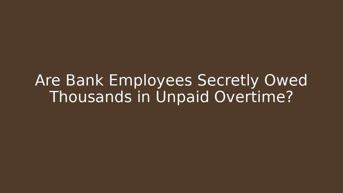 Are Bank Employees Secretly Owed Thousands in Unpaid Overtime? - WealthxGroup