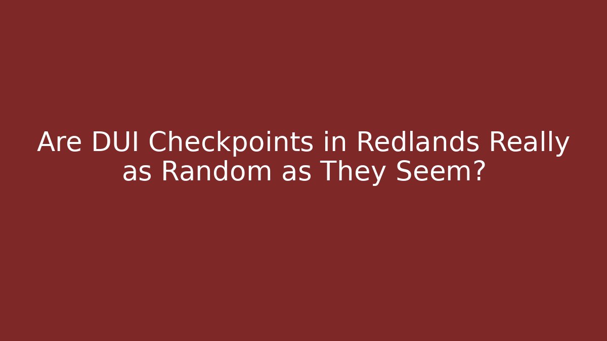 Are DUI Checkpoints in Redlands Really as Random as They Seem?