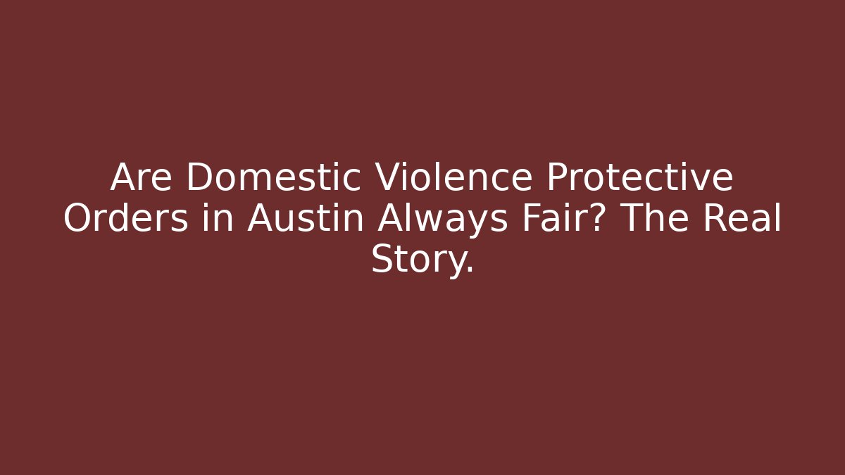 Are Domestic Violence Protective Orders in Austin Always Fair? The Real Story.