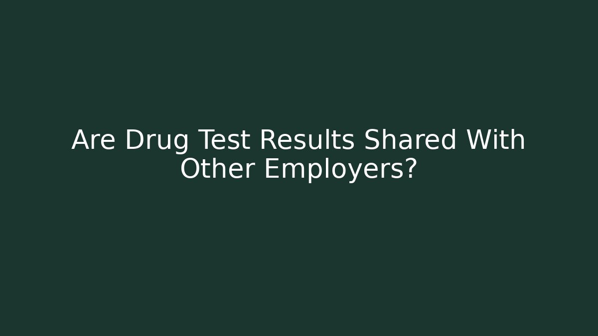 Are Drug Test Results Shared With Other Employers?