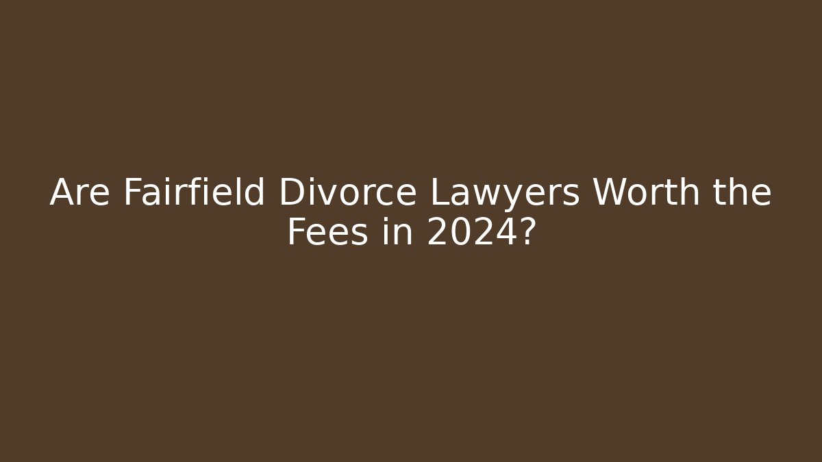 Are Fairfield Divorce Lawyers Worth the Fees in 2024?