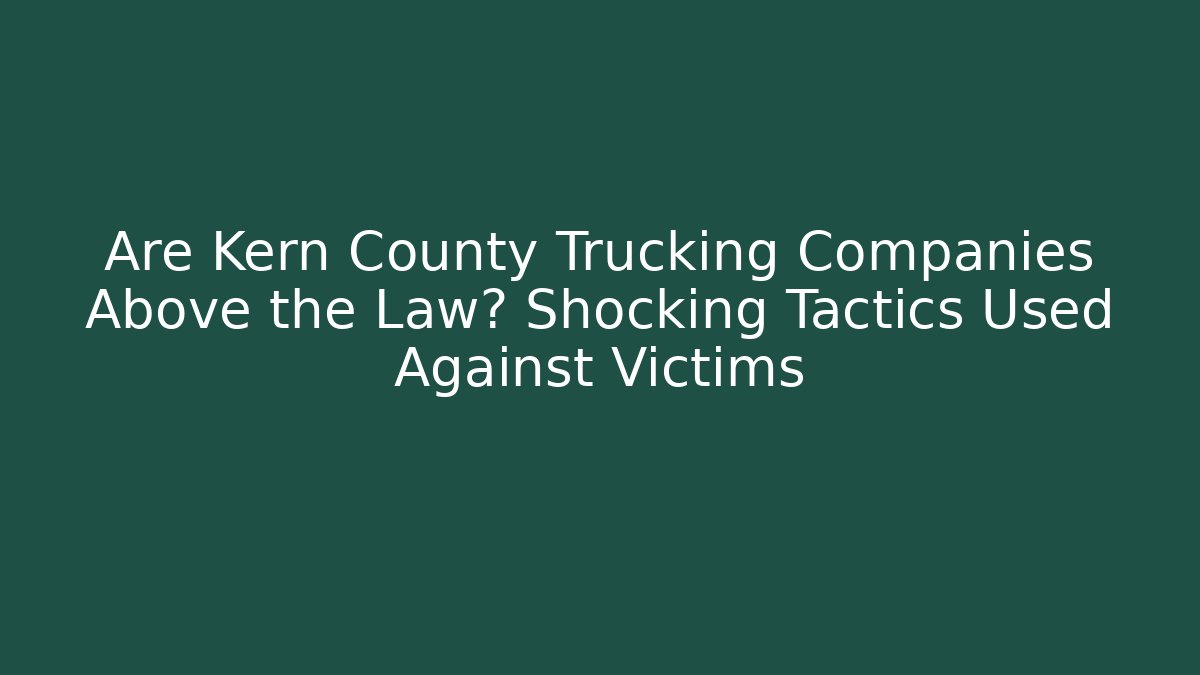 Are Kern County Trucking Companies Above the Law? Shocking Tactics Used Against Victims
