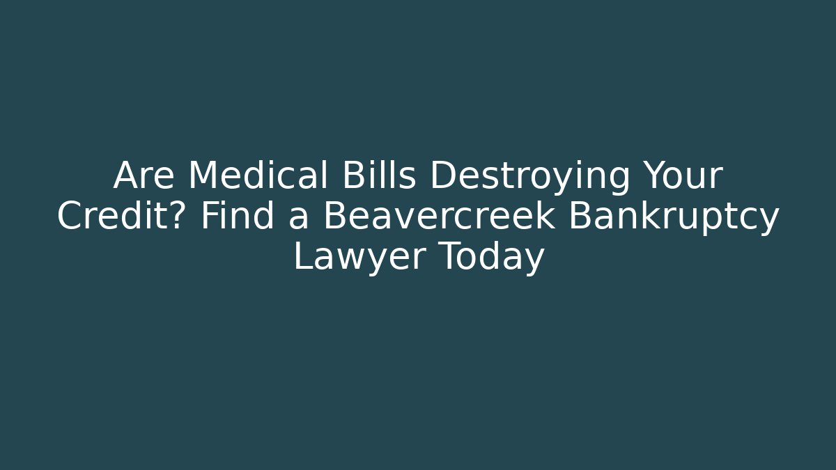 Are Medical Bills Destroying Your Credit? Find a Beavercreek Bankruptcy Lawyer Today