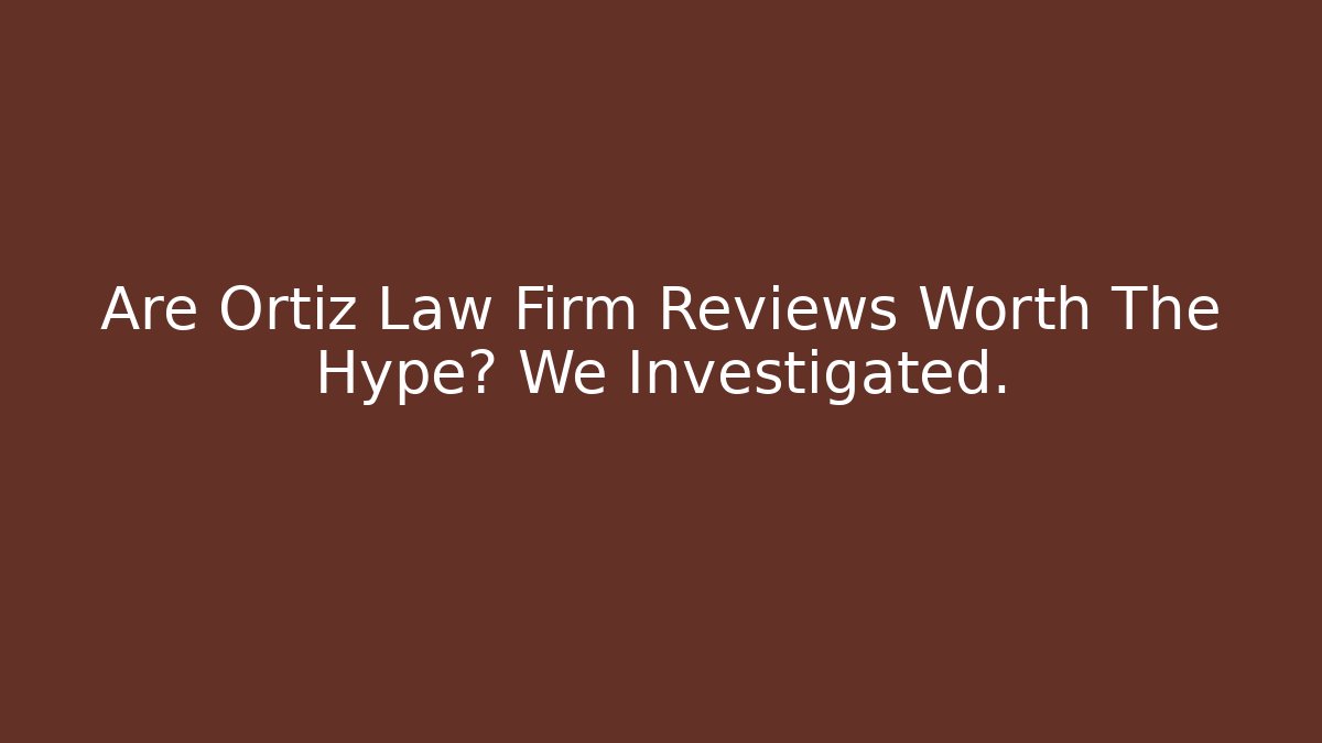 Are Ortiz Law Firm Reviews Worth The Hype? We Investigated.