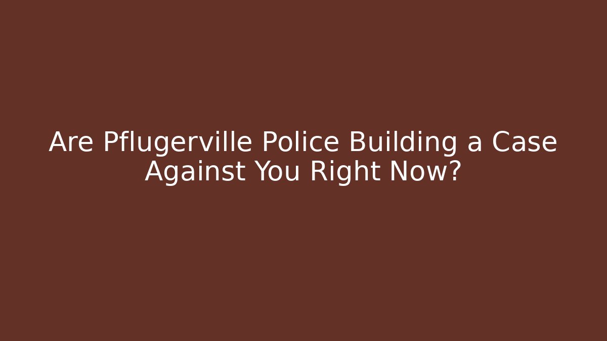 Are Pflugerville Police Building a Case Against You Right Now?
