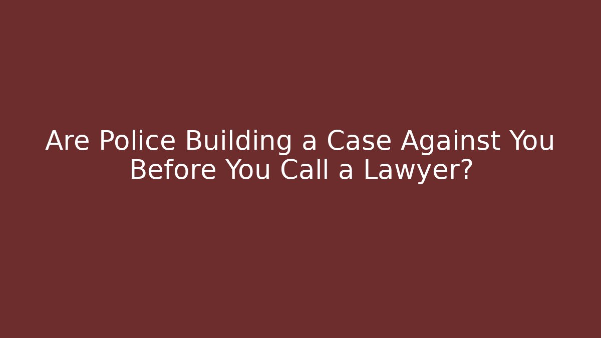Are Police Building a Case Against You Before You Call a Lawyer?