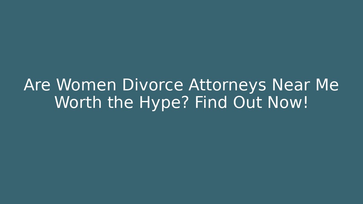 Are Women Divorce Attorneys Near Me Worth the Hype? Find Out Now!